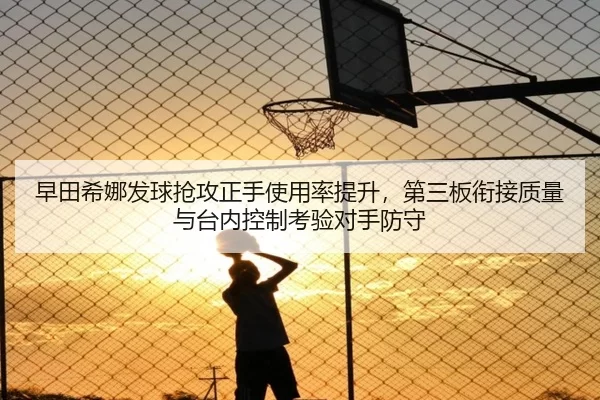 早田希娜发球抢攻正手使用率提升，第三板衔接质量与台内控制考验对手防守